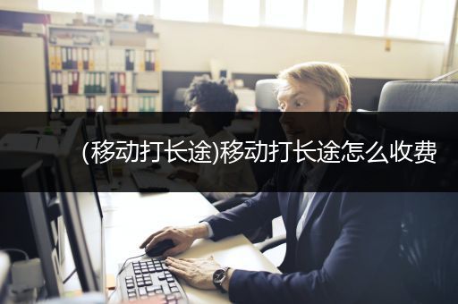 （移动打长途)移动打长途怎么收费